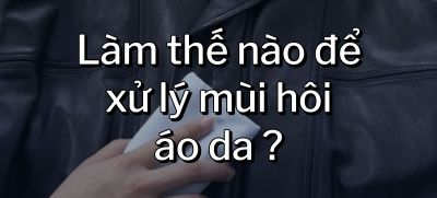 CÂU HỎI 32: Làm thế nào để xử lý mùi hôi áo da?