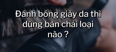 CÂU HỎI 42: Đánh bóng giày da thì dùng bàn chải loại nào?