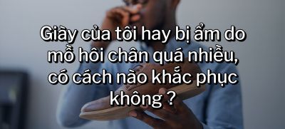 CÂU HỎI 50: Giày của tôi hay bị ẩm do mồ hôi chân quá nhiều, có cách nào khắc phục không?