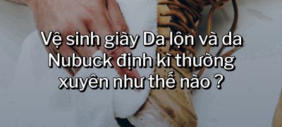 CÂU HỎI 56: Vệ sinh giày Da lộn và da Nubuck định kì thường xuyên như thế nào ?