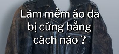 CÂU HỎI 31: Làm mềm áo da bị cứng bằng cách nào?