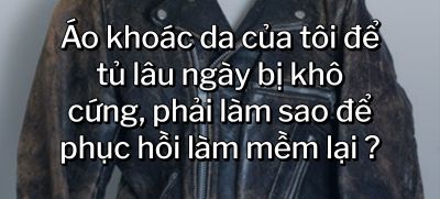 CÂU HỎI 16: Áo khoác da của tôi để tủ lâu ngày bị khô cứng, phải làm sao để phục hồi làm mềm lại?