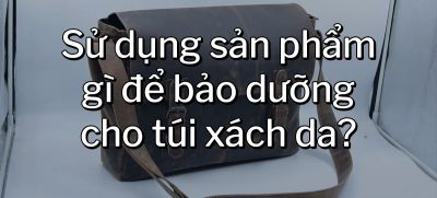 CÂU HỎI 17: Sử dụng sản phẩm gì để bảo dưỡng cho túi xách da?