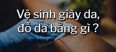 CÂU HỎI 27: Vệ sinh giày da, đồ da bằng gì?