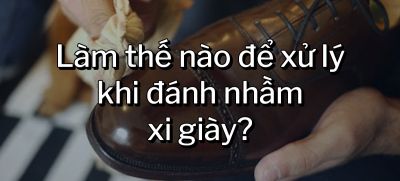 CÂU HỎI 36: Làm thế nào để xử lý khi đánh nhầm xi giày?