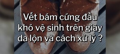 CÂU HỎI 55: Vết bám cứng đầu khó vệ sinh trên giày da lộn và cách xử lý ?